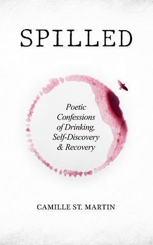 Spilled: Poetic Confessions of Drinking, Self-discovery and Recovery by Camille St. Martin