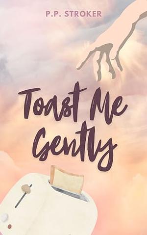 Toast Me Gently: A Yeasty Love Story by P.P. Stroker, P.P. Stroker