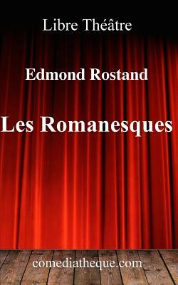 Les Romanesques: Pièce de Théâtre Précédée d'Une Préface (Biographie d'Edmond Rostand Et Réactions de la Critique Lors de la Création) by Edmond Rostand
