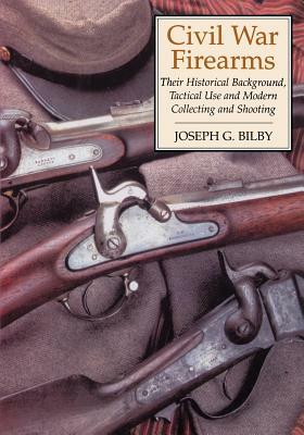 Civil War Firearms: Their Historical Background and Tactical Use by Joseph G. Bilby