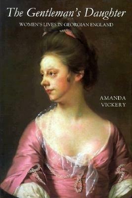The Gentleman's Daughter: Womens Lives in Georgian England by Amanda Vickery