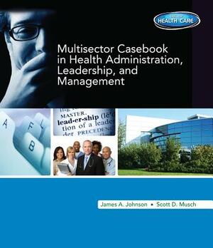 Multisector Casebook in Health Administration, Leadership, and Management by Scott Musch, James A. Johnson