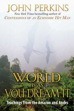 The World Is As You Dream It: Teachings from the Amazon and Andes by John Perkins