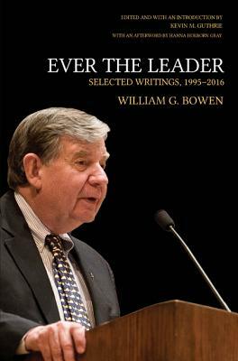 Ever the Leader: Selected Writings, 1995-2016 by William G. Bowen