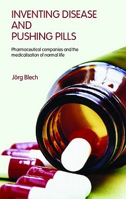 Inventing Disease and Pushing Pills: Pharmaceutical Companies and the Medicalisation of Normal Life by Jörg Blech