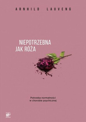 Niepotrzebna jak róża. Potrzeba normalności w chorobie psychicznej by Arnhild Lauveng