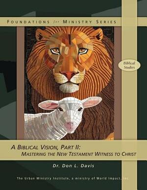 A Biblical Vision, Part 2: Mastering the New Testament Witness to Christ by Don L. Davis