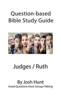 Question-based Bible Study Guide -- Judges / ruth: Good Questions Have Groups Talking by Josh Hunt