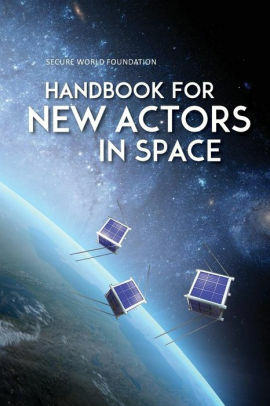 Handbook for New Actors in Space by Ian Christensen, Michael Simpson, Laura Delgado Lopez, Secure World Foundation, Victoria Samson, Krystal Wilson, Christopher Johnson, Brian Weeden