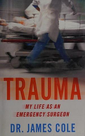 Trauma: My Life as an Emergency Surgeon by James Cole