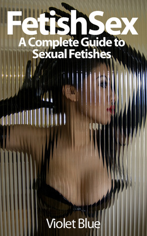 Fetish Sex: A Complete Guide to Sexual Fetishes by Violet Blue