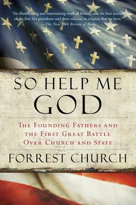 So Help Me God: The Founding Fathers and the First Great Battle Over Church and State by Forrest Church