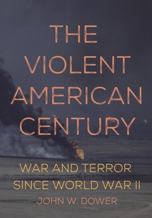 The Violent American Century: War and Terror Since World War II by John Dower