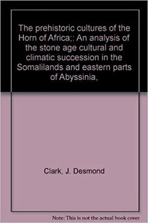 The Prehistoric Cultures of the Horn of Africa: An Analysis of the Stone Age Cultural and Climatic Succession in the Somalilands and Eastern Parts of by J. Desmond Clark