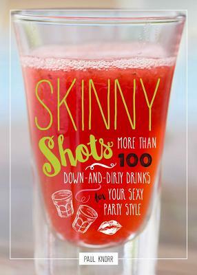 Skinny Shots: More Than 100 Down-And-Dirty Drinks for Your Sexy Party Style by Paul Knorr