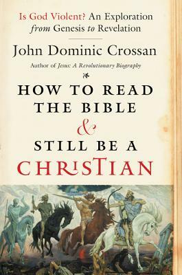 How to Read the Bible and Still Be a Christian: Is God Violent? an Exploration from Genesis to Revelation by John Dominic Crossan