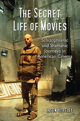 The Secret Life of Movies: Schizophrenic and Shamanic Journeys in American Cinema by Jason Horsley