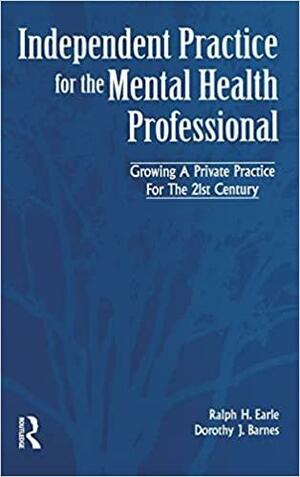 Independent Practice for the Mental Health Professional: Growing a Private Practice for the 21st Century by Ralph H. Earle, Dorothy J. Barnes