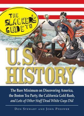 The Slackers Guide to U.S. History: The Bare Minimum on Discovering America, the Boston Tea Party, the California Gold Rush, and Lots of Other Stuff D by John Pfeiffer, Don Stewart