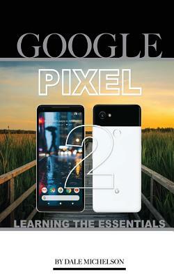 Google Pixel 2: Learning the Essentials by Dale Michelson