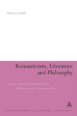 Romanticism, Literature and Philosophy: Expressive Rationality in Rousseau, Kant, Wollstonecraft and Contemporary Theory by Simon Swift