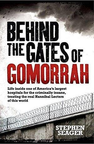 Behind the Gates of Gomorrah: Life inside one of America's largest hospitals for the criminally insane, treating the real Hannibal Lecters of this world by Stephen Seager, Stephen Seager