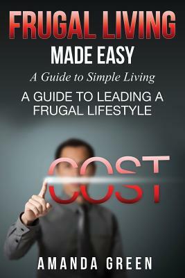Frugal Living Made Easy: A Guide to Simple Living: A Guide to Leading a Frugal Lifestyle by Amanda Green