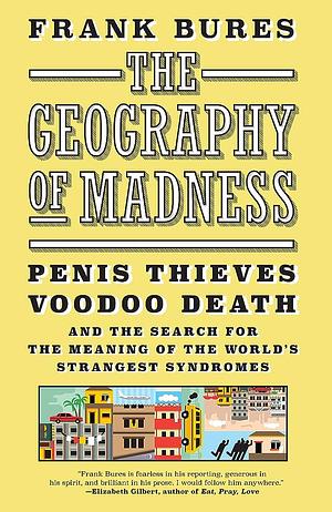 The Geography of Madness: Penis Thieves, Voodoo Death, and the Search for the Meaning of the World's Strangest Syndromes by Frank Bures