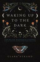 Waking Up to the Dark: The Black Madonna's Gospel for An Age of Extinction and Collapse by Clark Strand