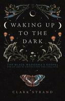 Waking Up to the Dark: The Black Madonna's Gospel for An Age of Extinction and Collapse by Clark Strand