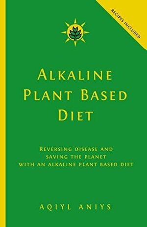 Alkaline Plant Based Diet: Reversing Disease and Saving the Planet with an Alkaline Plant Based Diet by Aqiyl Aniys