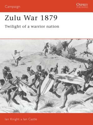 Zulu War 1879: Twilight of a Warrior Nation by Ian Knight, Ian Castle