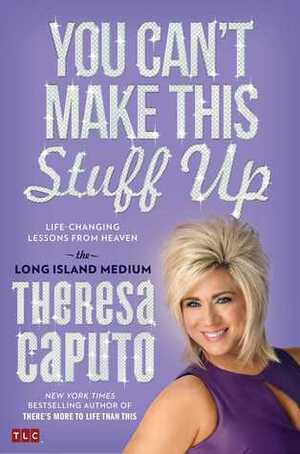 You Can't Make This Stuff Up: Life-Changing Lessons from Heaven by Theresa Caputo