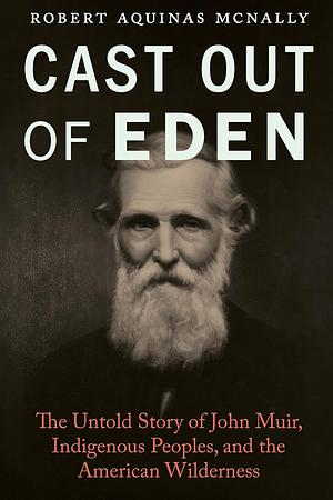 Cast Out of Eden: The Untold Story of John Muir, Indigenous Peoples, and the American Wilderness by Robert Aquinas McNally