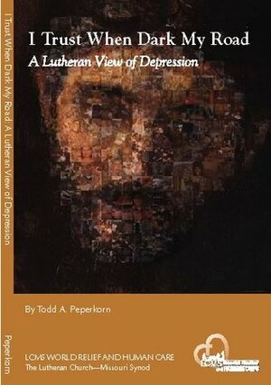 I Trust When Dark My Road: A Lutheran View of Depression by Todd A. Peperkorn