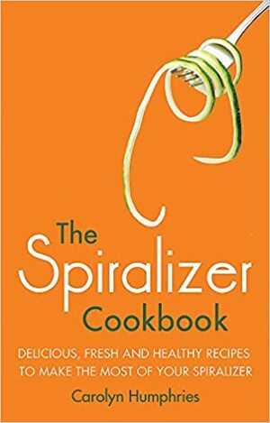 The Spiralizer Cookbook: Delicious, fresh and healthy recipes to make the most of your spiralizer by Carolyn Humphries