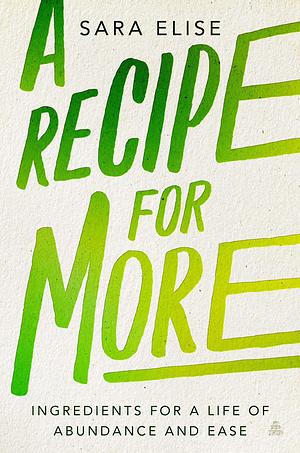 A Recipe for More: Ingredients for a Life of Abundance and Ease by Sara Elise