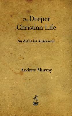 The Deeper Christian Life: An Aid to Its Attainment by Andrew Murray