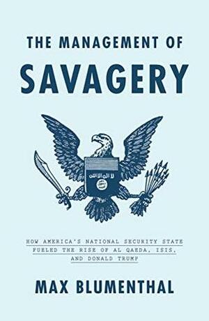 The Management of Savagery: How America's National Security State Fueled the Rise of Al Qaeda, ISIS, and Donald Trump by Max Blumenthal