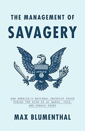 The Management of Savagery: How America's National Security State Fueled the Rise of Al Qaeda, ISIS, and Donald Trump by Max Blumenthal