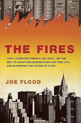 The Fires: How a Computer Formula, Big Ideas, and the Best of Intentions Burned Down New York City-and Determined the Future of Cities by Joe Flood
