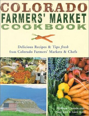 Colorado Farmers' Market Cookbook: Delicious Recipes & Tips Fresh from Colorado Farmers' Markets & Chefs by Melissa Craven