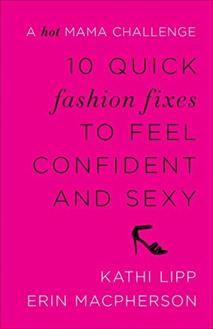 10 Quick Fashion Fixes to Feel Confident and Sexy: A Hot Mama Challenge by Kathi Lipp, Erin MacPherson