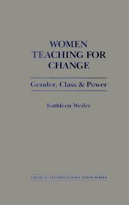 Women Teaching for Change: Gender, Class and Power by Kathleen Weiler