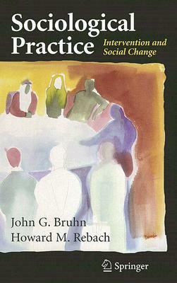 Sociological Practice: Intervention and Social Change by Howard Rebach, John G. Bruhn