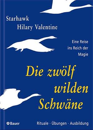 Die zwölf wilden Schwäne: Eine Reise ins Reich der Magie ; Rituale - Übungen - Ausbildung by Hilary Valentine, Starhawk