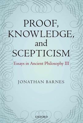 Proof, Knowledge, and Scepticism: Essays in Ancient Philosophy III by Maddalena Bonelli, Jonathan Barnes
