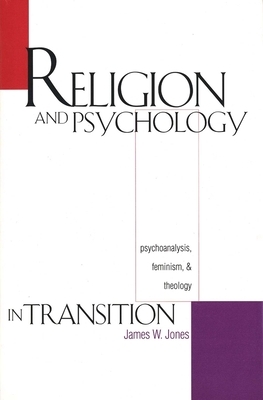 Religion and Psychology in Transition: Psychoanalysis, Feminism, and Theology by James W. Jones