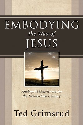 Embodying the Way of Jesus: Anabaptist Convictions for the Twenty-First Century by Ted Grimsrud
