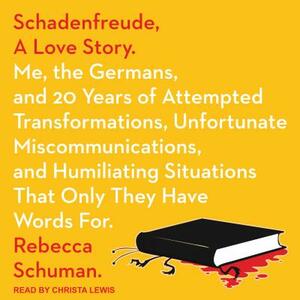 Schadenfreude, a Love Story: Me, the Germans, and 20 Years of Attempted Transformations, Unfortunate Miscommunications, and Humiliating Situations by Rebecca Schuman